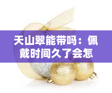 天山翠能带吗：佩戴时间久了会怎么样，有什么好处，可以养透吗？