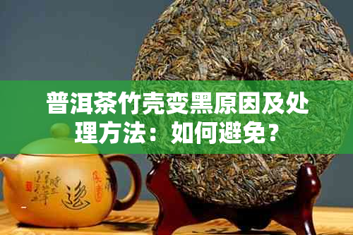 普洱茶竹壳变黑原因及处理方法：如何避免？