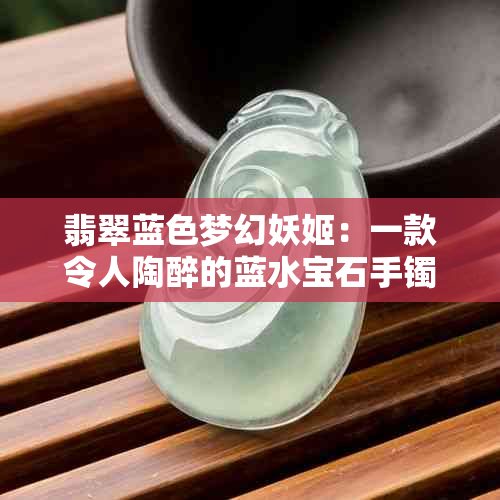 翡翠蓝色梦幻妖姬：一款令人陶醉的蓝水宝石手镯