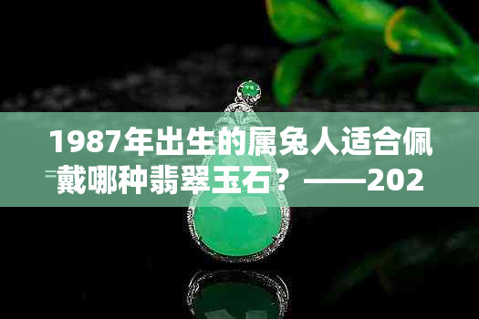 1987年出生的属兔人适合佩戴哪种翡翠玉石？——2022年最新资讯