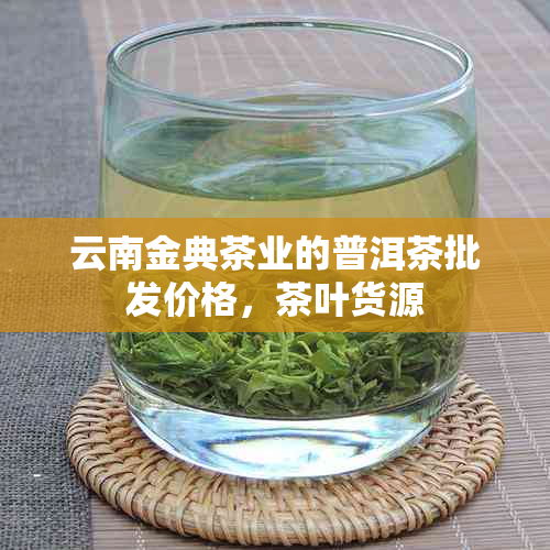 云南金典茶业的普洱茶批发价格，茶叶货源