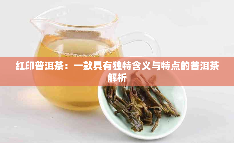 红印普洱茶：一款具有独特含义与特点的普洱茶解析