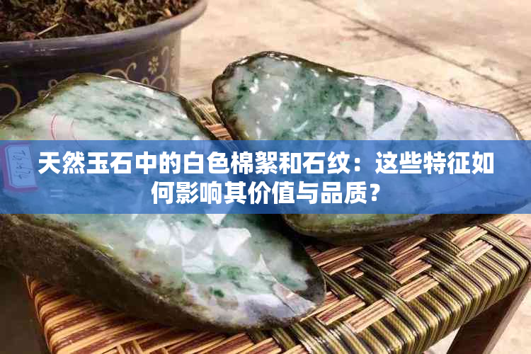 天然玉石中的白色棉絮和石纹：这些特征如何影响其价值与品质？