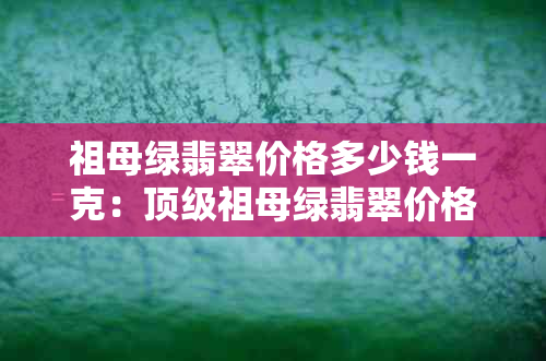 祖母绿翡翠价格多少钱一克：顶级祖母绿翡翠价格解析