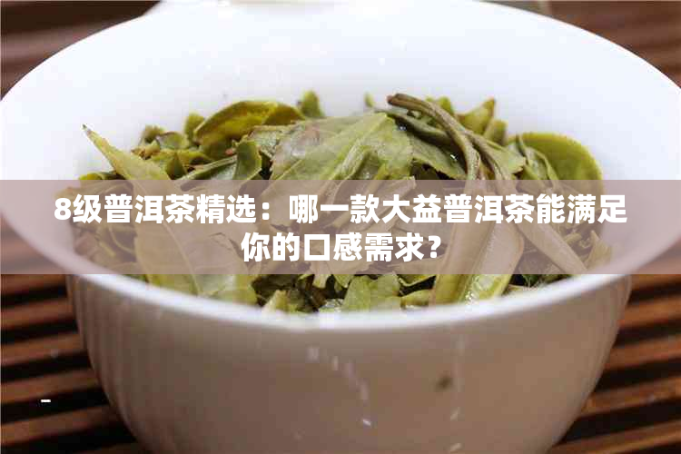 8级普洱茶精选：哪一款大益普洱茶能满足你的口感需求？