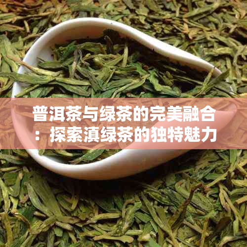 普洱茶与绿茶的完美融合：探索滇绿茶的独特魅力