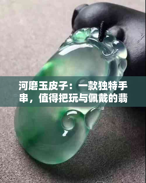 河磨玉皮子：一款独特手串，值得把玩与佩戴的翡翠收藏佳品