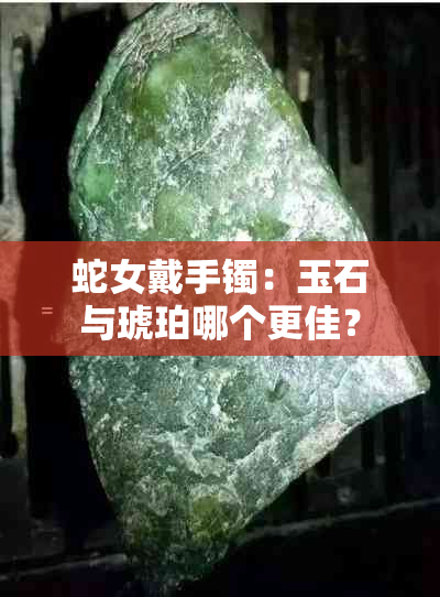 蛇女戴手镯：玉石与琥珀哪个更佳？