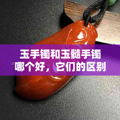 玉手镯和玉髓手镯哪个好，它们的区别和比较