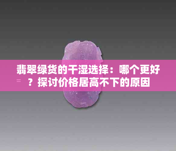 翡翠绿货的干湿选择：哪个更好？探讨价格居高不下的原因