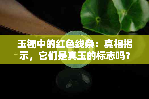 玉镯中的红色线条：真相揭示，它们是真玉的标志吗？