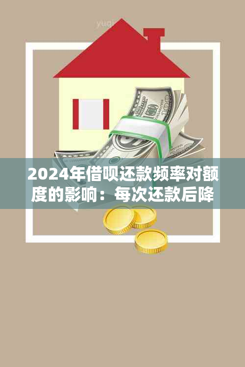 2024年借呗还款频率对额度的影响：每次还款后降额情况详解及应对策略