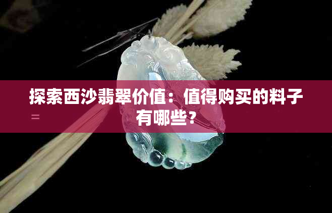 探索西沙翡翠价值：值得购买的料子有哪些？