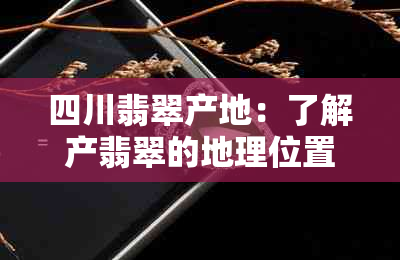 四川翡翠产地：了解产翡翠的地理位置、品质和市场价格