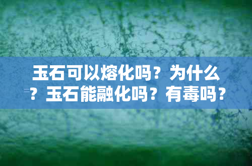 玉石可以熔化吗？为什么？玉石能融化吗？有吗？