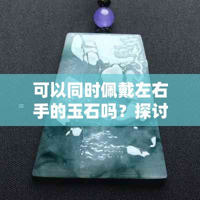 可以同时佩戴左右手的玉石吗？探讨玉石佩戴习惯与技巧