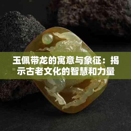 玉佩带龙的寓意与象征：揭示古老文化的智慧和力量