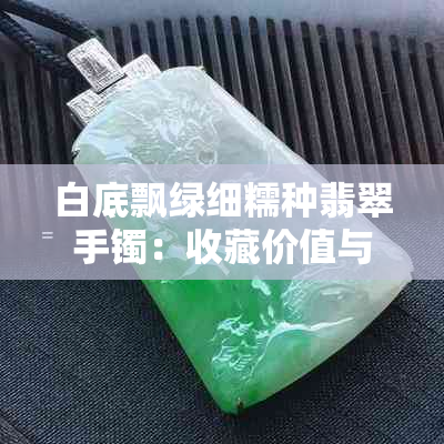 白底飘绿细糯种翡翠手镯：收藏价值与市场价格分析