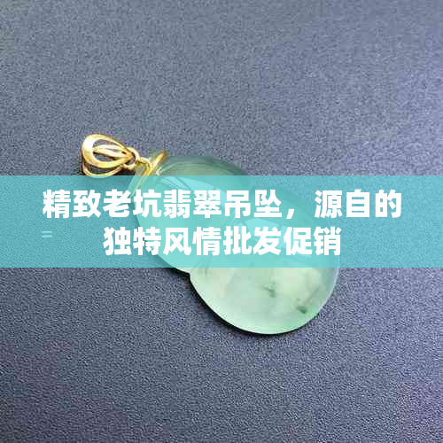 精致老坑翡翠吊坠，源自的独特风情批发促销