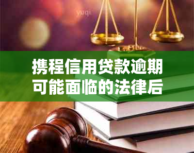 携程信用贷款逾期可能面临的法律后果：起诉、信用记录受损等全面解析