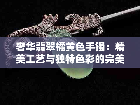 奢华翡翠橘黄色手镯：精美工艺与独特色彩的完美结合