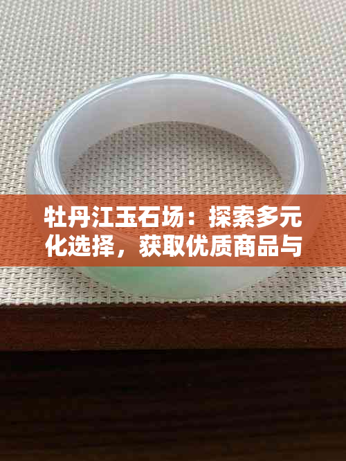 牡丹江玉石场：探索多元化选择，获取优质商品与专业服务