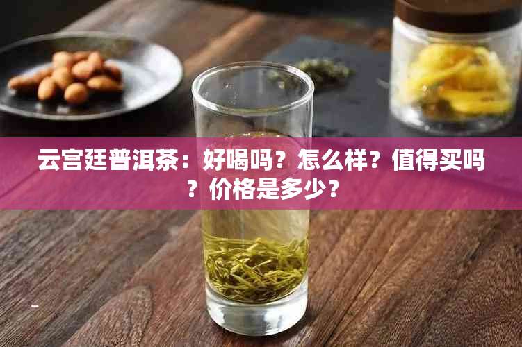 云宫廷普洱茶：好喝吗？怎么样？值得买吗？价格是多少？