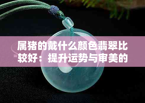 属猪的戴什么颜色翡翠比较好：提升运势与审美的终极指南