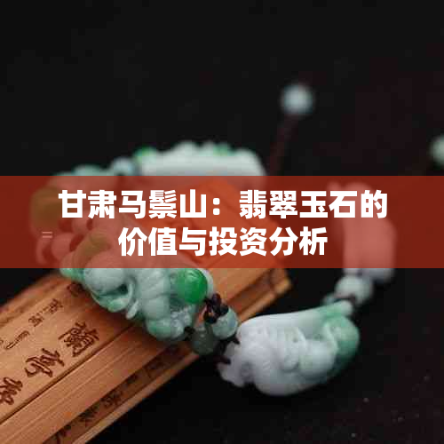 甘肃马鬃山：翡翠玉石的价值与投资分析