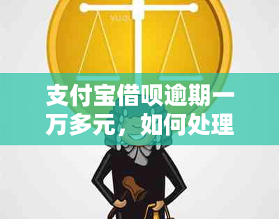 支付宝借呗逾期一万多元，如何处理和解决？