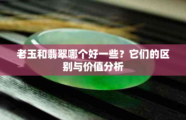 老玉和翡翠哪个好一些？它们的区别与价值分析