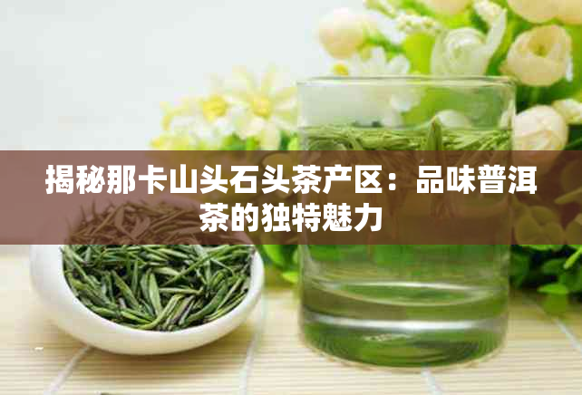 揭秘那卡山头石头茶产区：品味普洱茶的独特魅力