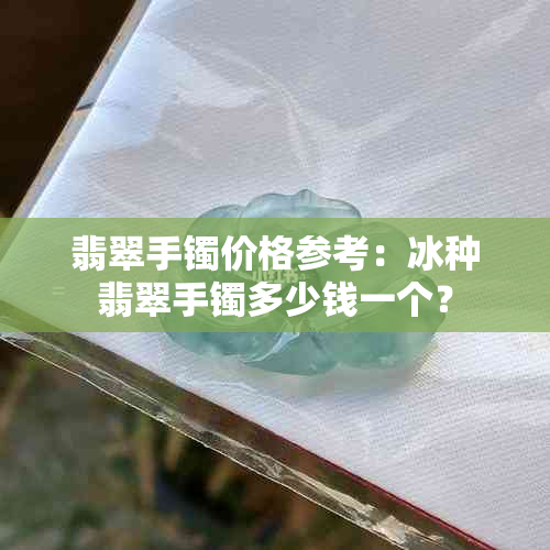 翡翠手镯价格参考：冰种翡翠手镯多少钱一个？