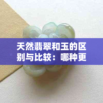 天然翡翠和玉的区别与比较：哪种更适合购买？