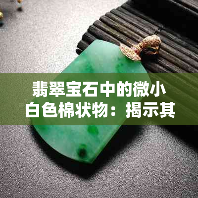 翡翠宝石中的微小白色棉状物：揭示其独特美感与价值