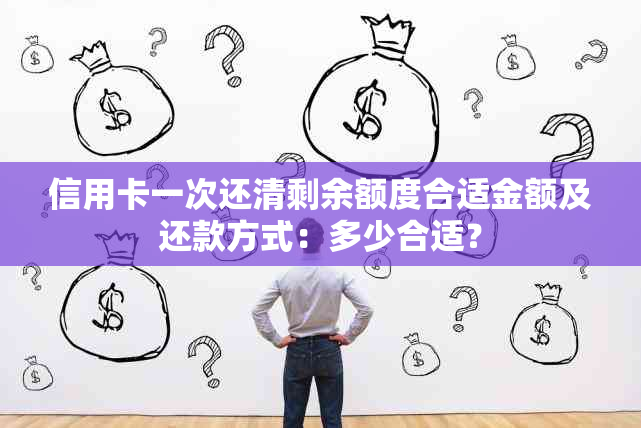 信用卡一次还清剩余额度合适金额及还款方式：多少合适？