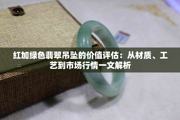 红加绿色翡翠吊坠的价值评估：从材质、工艺到市场行情一文解析