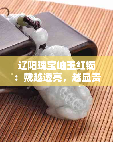 辽阳瑰宝岫玉红镯：戴越透亮，越显贵气