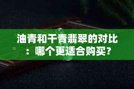 油青和干青翡翠的对比：哪个更适合购买？