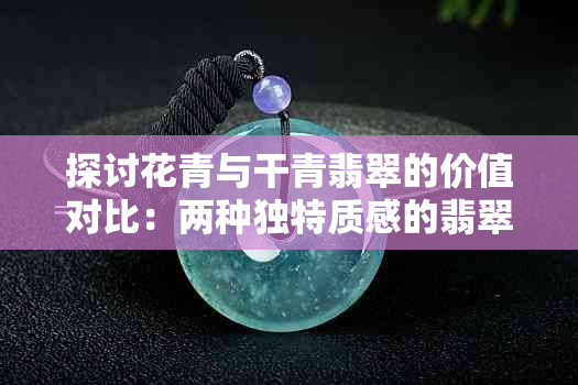 探讨花青与干青翡翠的价值对比：两种独特质感的翡翠分析