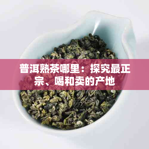 普洱熟茶哪里：探究最正宗、喝和卖的产地