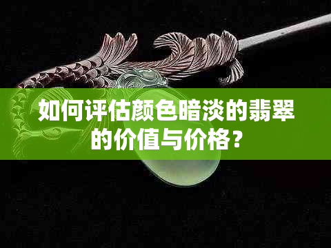 如何评估颜色暗淡的翡翠的价值与价格？