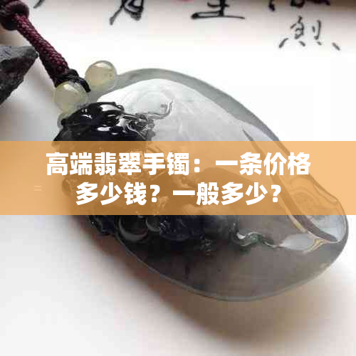 高端翡翠手镯：一条价格多少钱？一般多少？