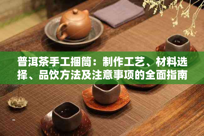 普洱茶手工捆筒：制作工艺、材料选择、品饮方法及注意事项的全面指南