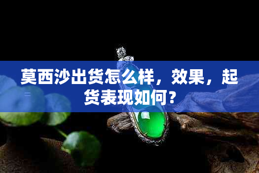 莫西沙出货怎么样，效果，起货表现如何？