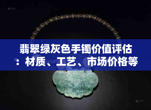 翡翠绿灰色手镯价值评估：材质、工艺、市场价格等全方位解析