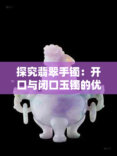 探究翡翠手镯：开口与闭口玉镯的优缺点对比