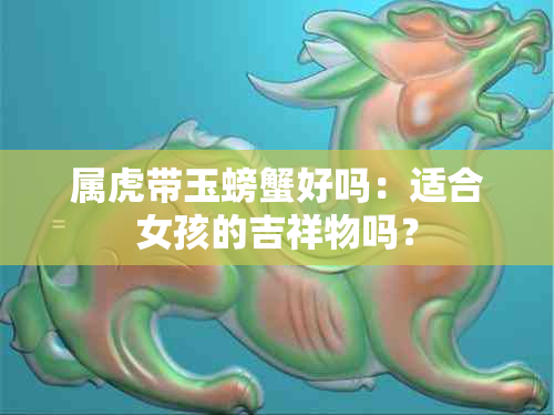 属虎带玉螃蟹好吗：适合女孩的吉祥物吗？