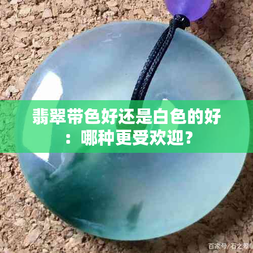 翡翠带色好还是白色的好：哪种更受欢迎？