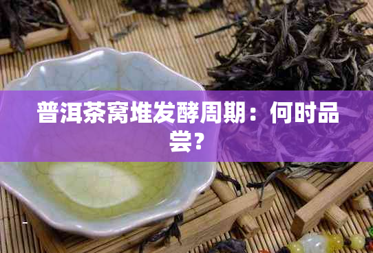 普洱茶窝堆发酵周期：何时品尝？